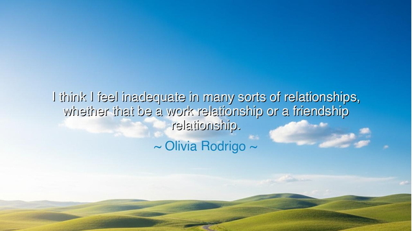 I think I feel inadequate in many sorts of relationships, whether