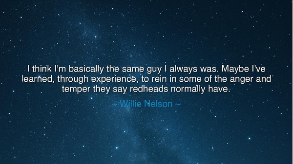 I think I'm basically the same guy I always was. Maybe I've