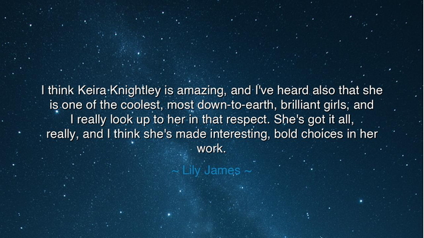 I think Keira Knightley is amazing, and I've heard also that she