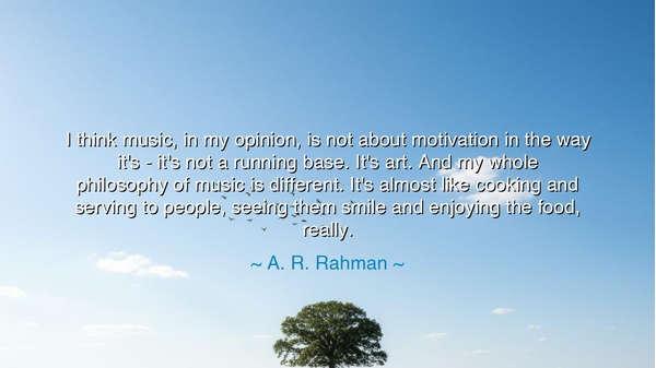 I think music, in my opinion, is not about motivation in the way