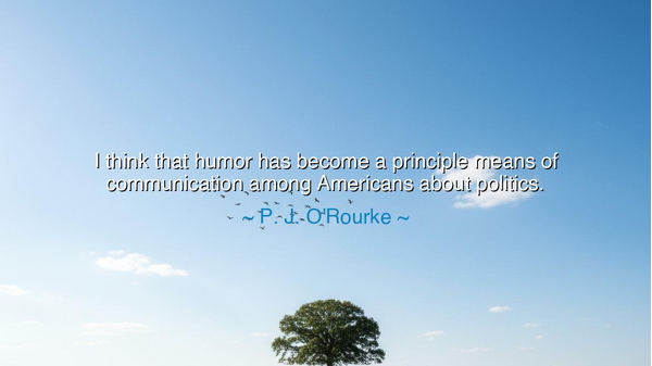 I think that humor has become a principle means of communication