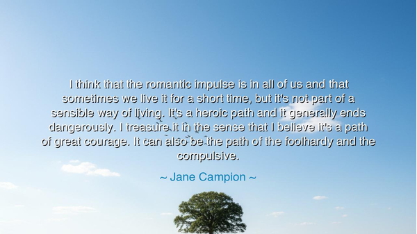 I think that the romantic impulse is in all of us and that