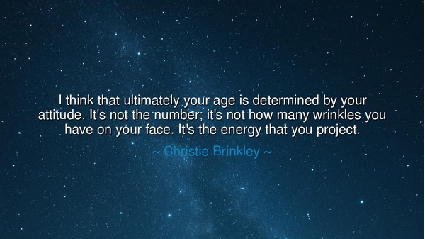 I think that ultimately your age is determined by your attitude.