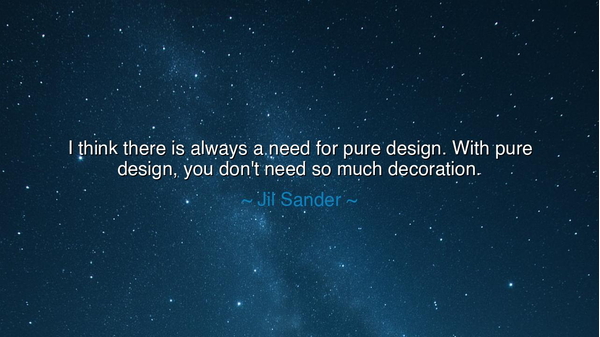 I think there is always a need for pure design. With pure design