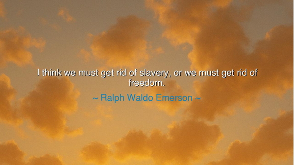 I think we must get rid of slavery, or we must get rid of