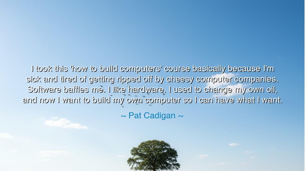 I took this 'how to build computers' course basically because I'm