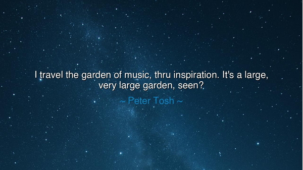 I travel the garden of music, thru inspiration. It's a large