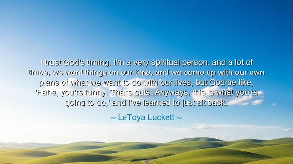 I trust God's timing. I'm a very spiritual person, and a lot of