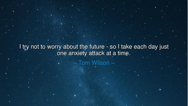 I try not to worry about the future - so I take each day just one