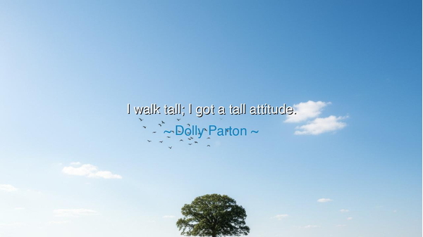 I walk tall; I got a tall attitude.