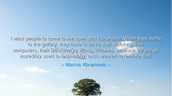 I want people to come to me open and vulnerable. When they come