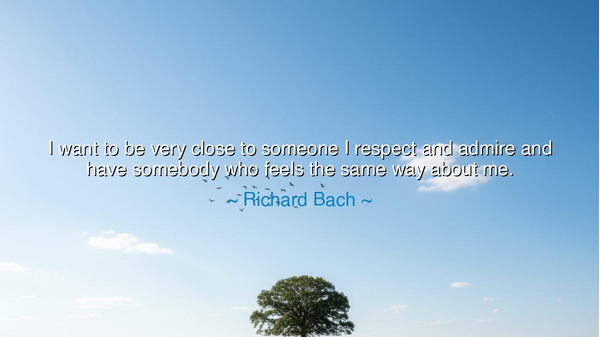 I want to be very close to someone I respect and admire and have