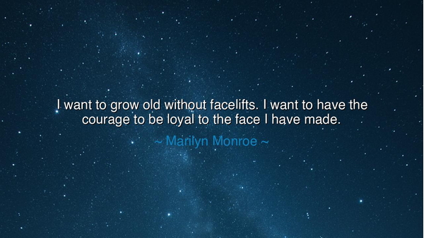 I want to grow old without facelifts. I want to have the courage