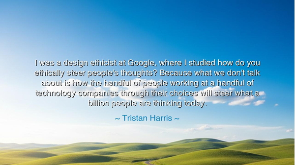 I was a design ethicist at Google, where I studied how do you