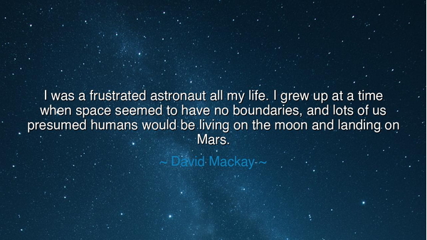 I was a frustrated astronaut all my life. I grew up at a time
