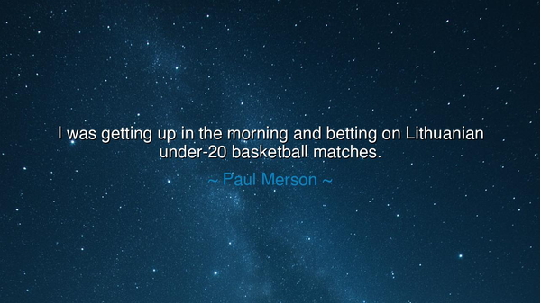 I was getting up in the morning and betting on Lithuanian