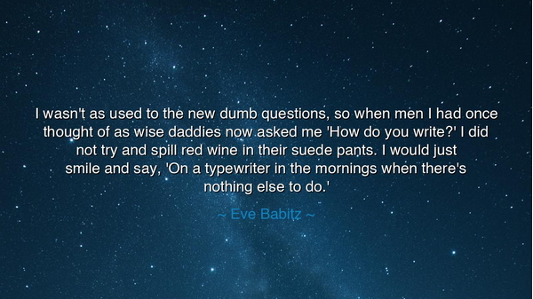 I wasn't as used to the new dumb questions, so when men I had