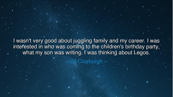 I wasn't very good about juggling family and my career. I was