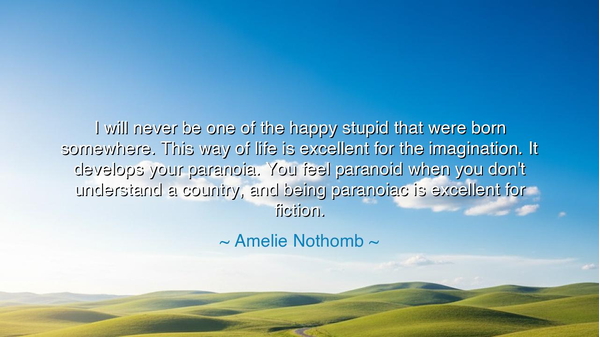 I will never be one of the happy stupid that were born somewhere.