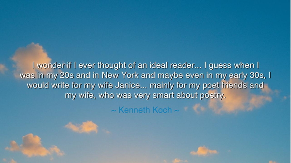 I wonder if I ever thought of an ideal reader... I guess when I