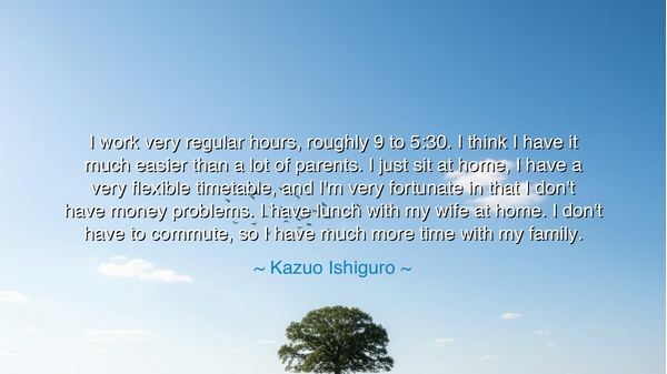I work very regular hours, roughly 9 to 5:30. I think I have it