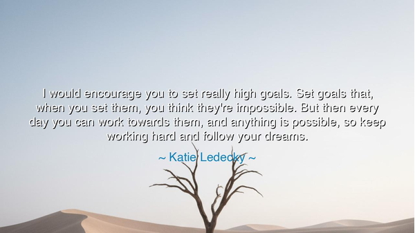 I would encourage you to set really high goals. Set goals that