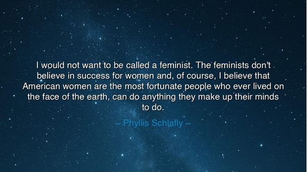 I would not want to be called a feminist. The feminists don't