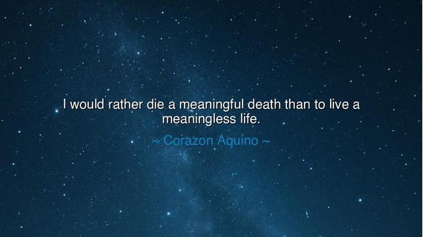 I would rather die a meaningful death than to live a meaningless