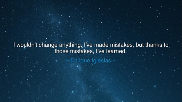 I wouldn't change anything. I've made mistakes, but thanks to