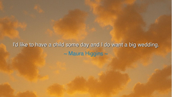 I'd like to have a child some day and I do want a big wedding.