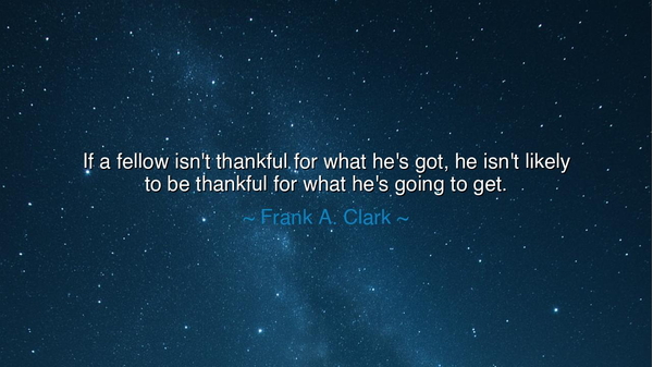 If a fellow isn't thankful for what he's got, he isn't likely to