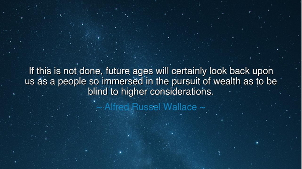 If this is not done, future ages will certainly look back upon us
