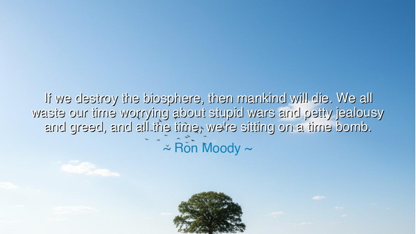 If we destroy the biosphere, then mankind will die. We all waste