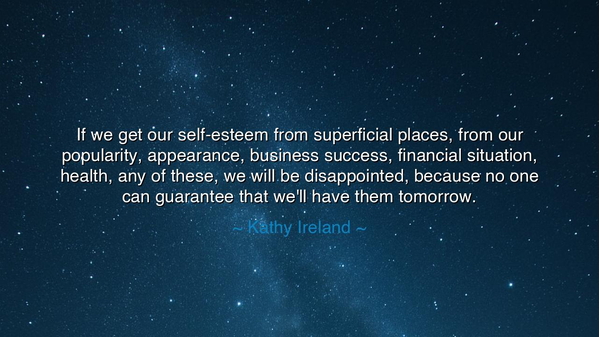 If we get our self-esteem from superficial places, from our