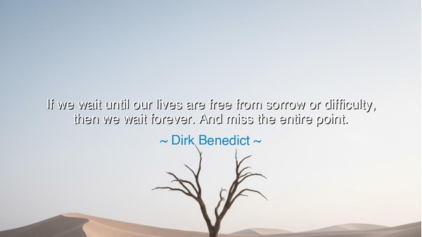 If we wait until our lives are free from sorrow or difficulty
