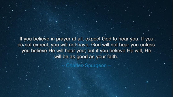 If you believe in prayer at all, expect God to hear you. If you