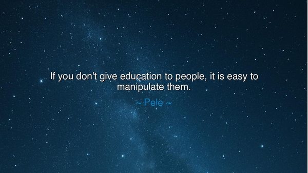 If you don't give education to people, it is easy to manipulate