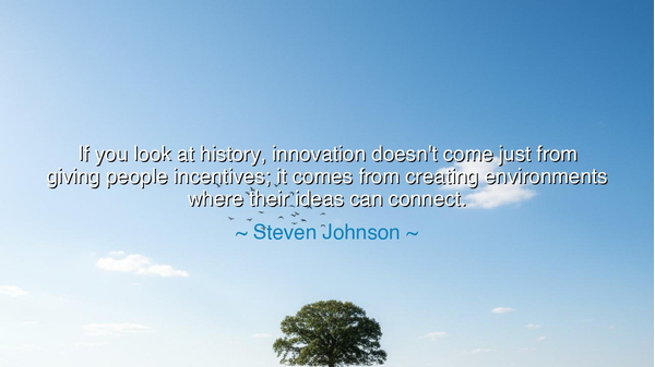 If you look at history, innovation doesn't come just from giving