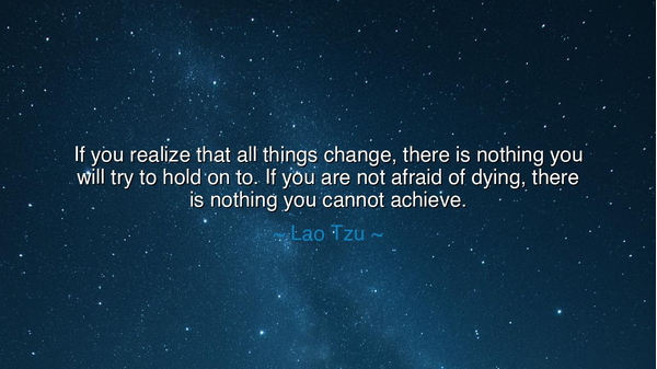 If you realize that all things change, there is nothing you will