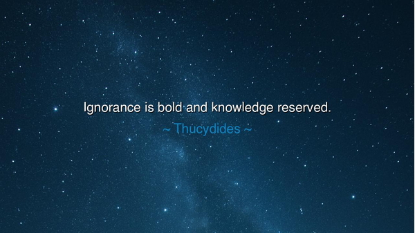Ignorance is bold and knowledge reserved.