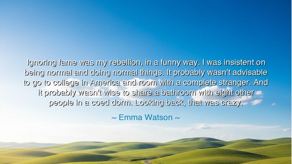 Ignoring fame was my rebellion, in a funny way. I was insistent