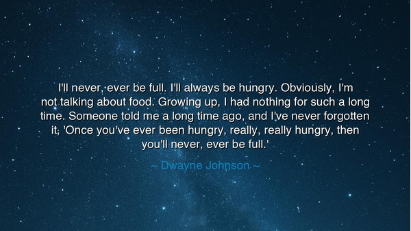 I'll never, ever be full. I'll always be hungry. Obviously, I'm