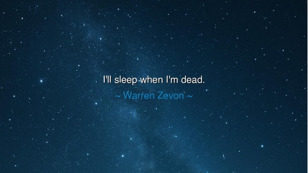I'll sleep when I'm dead.