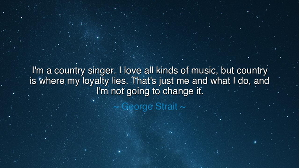 I'm a country singer. I love all kinds of music, but country is