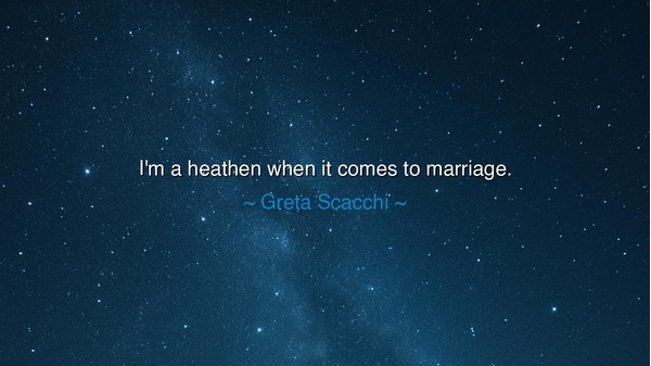 I'm a heathen when it comes to marriage.