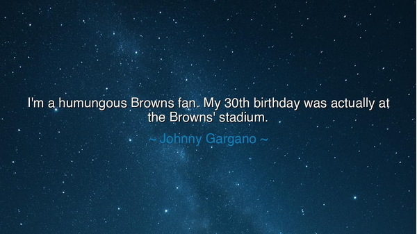 I'm a humungous Browns fan. My 30th birthday was actually at the