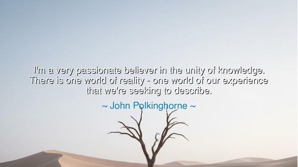 I'm a very passionate believer in the unity of knowledge. There