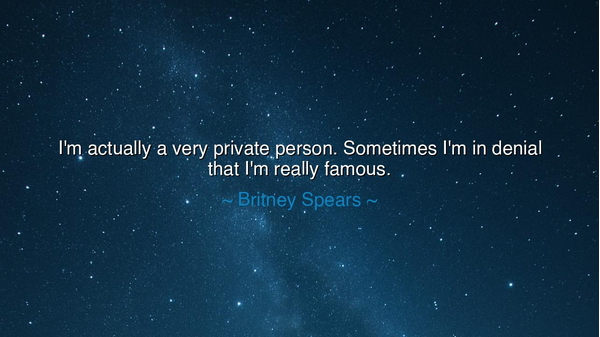 I'm actually a very private person. Sometimes I'm in denial that