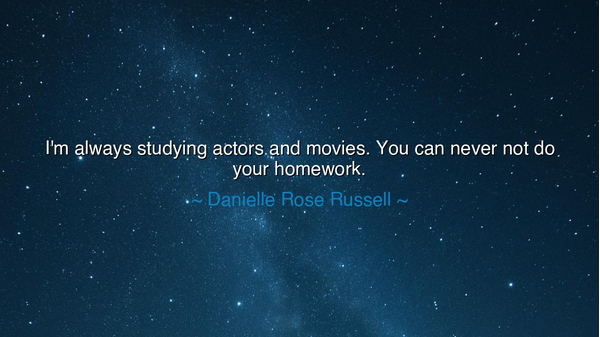 I'm always studying actors and movies. You can never not do your