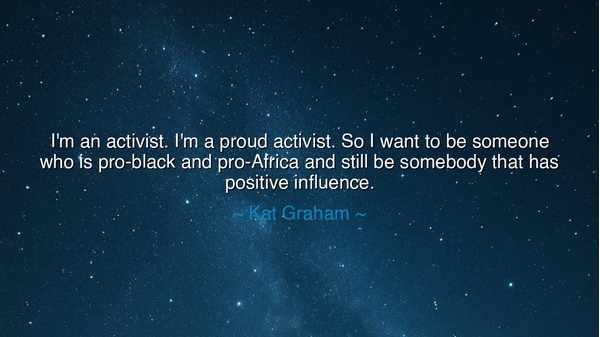 I'm an activist. I'm a proud activist. So I want to be someone